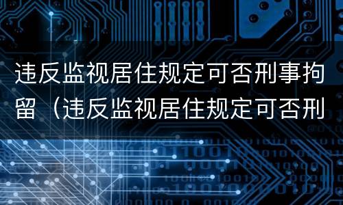 违反监视居住规定可否刑事拘留（违反监视居住规定可否刑事拘留）