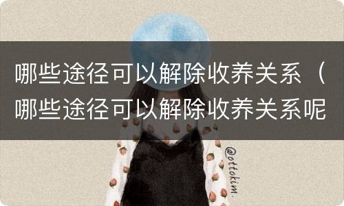 哪些途径可以解除收养关系（哪些途径可以解除收养关系呢）