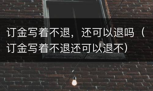 订金写着不退，还可以退吗（订金写着不退还可以退不）