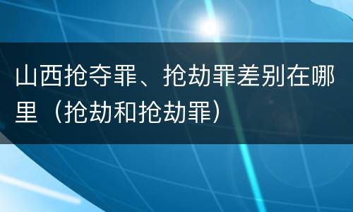 山西抢夺罪、抢劫罪差别在哪里（抢劫和抢劫罪）