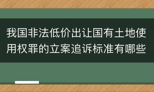 我国非法低价出让国有土地使用权罪的立案追诉标准有哪些