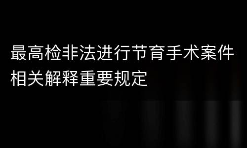 最高检非法进行节育手术案件相关解释重要规定