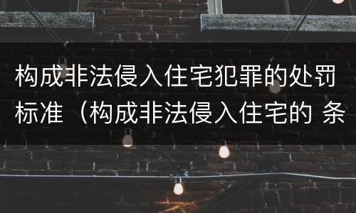 构成非法侵入住宅犯罪的处罚标准（构成非法侵入住宅的 条件）