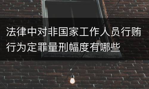 法律中对非国家工作人员行贿行为定罪量刑幅度有哪些