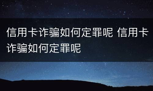 信用卡诈骗如何定罪呢 信用卡诈骗如何定罪呢