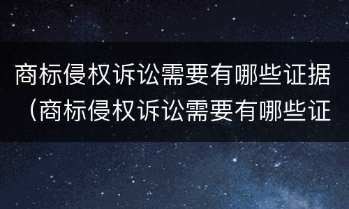 商标侵权诉讼需要有哪些证据（商标侵权诉讼需要有哪些证据材料）
