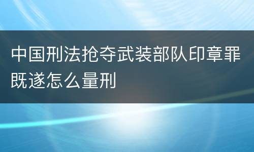 中国刑法抢夺武装部队印章罪既遂怎么量刑
