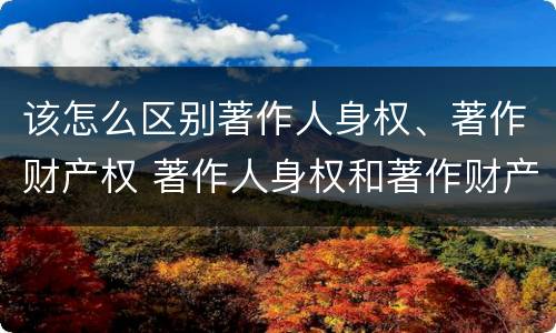 该怎么区别著作人身权、著作财产权 著作人身权和著作财产权有哪些