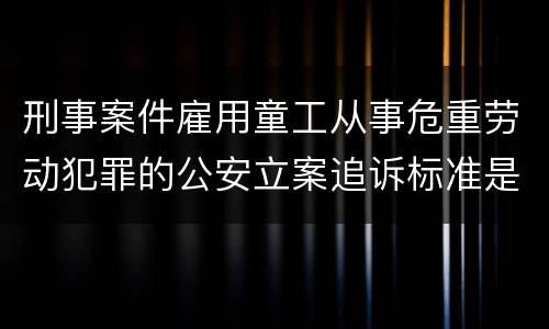 刑事案件雇用童工从事危重劳动犯罪的公安立案追诉标准是怎么样规定