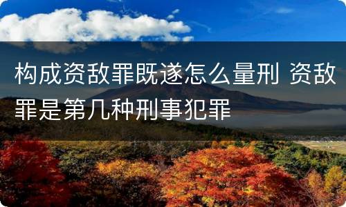 构成资敌罪既遂怎么量刑 资敌罪是第几种刑事犯罪