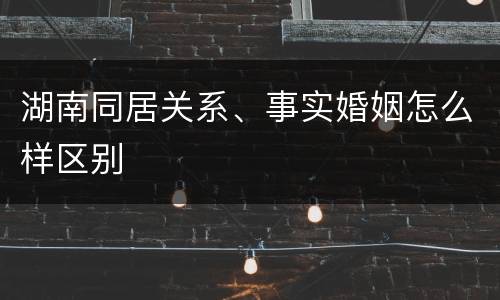 湖南同居关系、事实婚姻怎么样区别