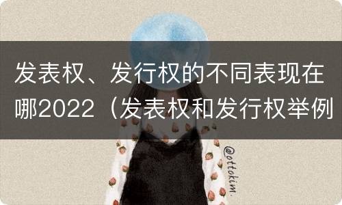 发表权、发行权的不同表现在哪2022（发表权和发行权举例）