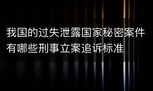 我国的过失泄露国家秘密案件有哪些刑事立案追诉标准