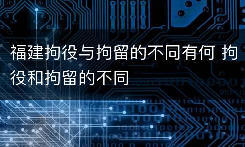 福建拘役与拘留的不同有何 拘役和拘留的不同
