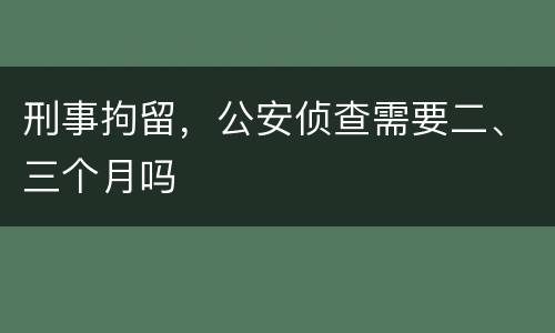 刑事拘留，公安侦查需要二、三个月吗