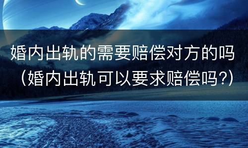 婚内出轨的需要赔偿对方的吗（婚内出轨可以要求赔偿吗?）