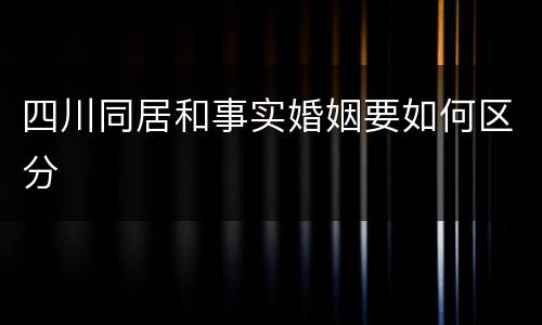 四川同居和事实婚姻要如何区分