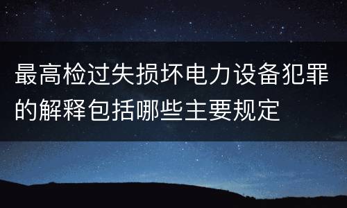 最高检过失损坏电力设备犯罪的解释包括哪些主要规定