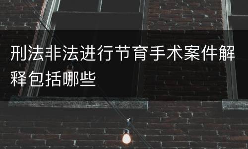 刑法非法进行节育手术案件解释包括哪些