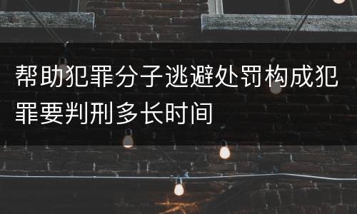 帮助犯罪分子逃避处罚构成犯罪要判刑多长时间