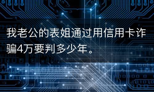 我老公的表姐通过用信用卡诈骗4万要判多少年。
