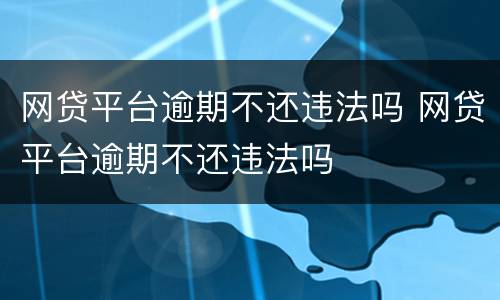 网贷平台逾期不还违法吗 网贷平台逾期不还违法吗