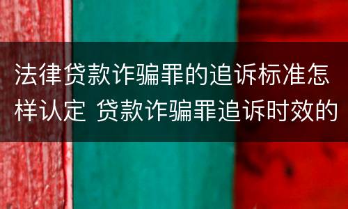 法律贷款诈骗罪的追诉标准怎样认定 贷款诈骗罪追诉时效的问题