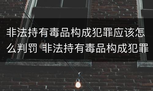 非法持有毒品构成犯罪应该怎么判罚 非法持有毒品构成犯罪应该怎么判罚呢