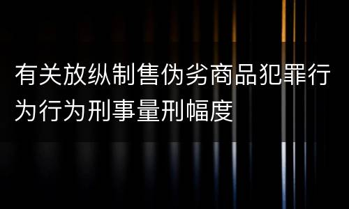 有关放纵制售伪劣商品犯罪行为行为刑事量刑幅度