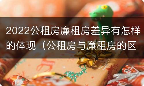 2022公租房廉租房差异有怎样的体现（公租房与廉租房的区别都在此,别再搞错了!）