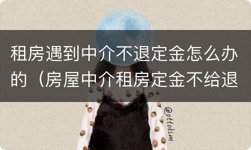 租房遇到中介不退定金怎么办的（房屋中介租房定金不给退怎么办）