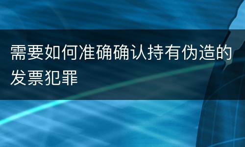 需要如何准确确认持有伪造的发票犯罪