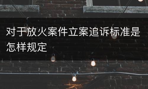 对于放火案件立案追诉标准是怎样规定