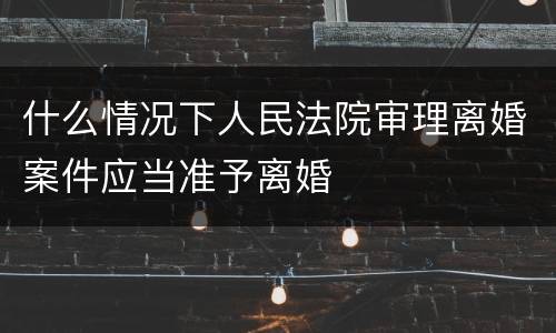 什么情况下人民法院审理离婚案件应当准予离婚