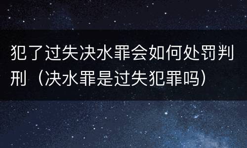 犯了过失决水罪会如何处罚判刑（决水罪是过失犯罪吗）