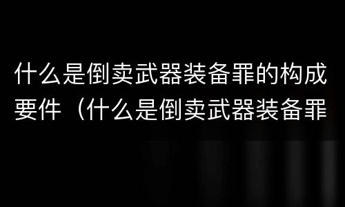 什么是倒卖武器装备罪的构成要件（什么是倒卖武器装备罪的构成要件）