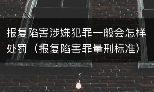 报复陷害涉嫌犯罪一般会怎样处罚（报复陷害罪量刑标准）