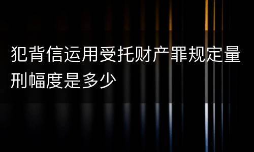 犯背信运用受托财产罪规定量刑幅度是多少