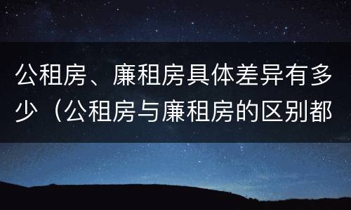 公租房、廉租房具体差异有多少（公租房与廉租房的区别都在此,别再搞错了!）