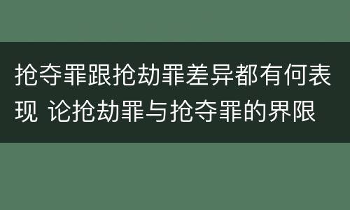 抢夺罪跟抢劫罪差异都有何表现 论抢劫罪与抢夺罪的界限
