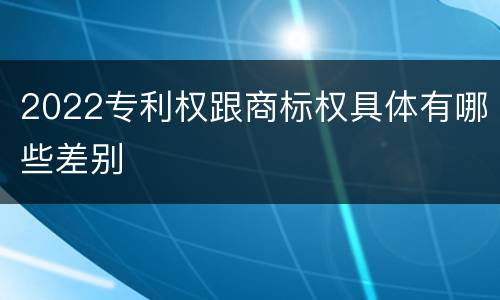 2022专利权跟商标权具体有哪些差别