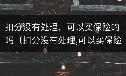 扣分没有处理，可以买保险的吗（扣分没有处理,可以买保险的吗现在）