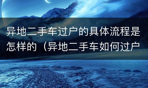 异地二手车过户的具体流程是怎样的（异地二手车如何过户）