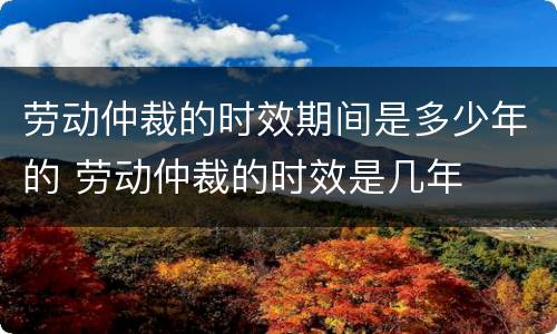 劳动仲裁的时效期间是多少年的 劳动仲裁的时效是几年