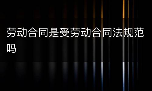 劳动合同是受劳动合同法规范吗