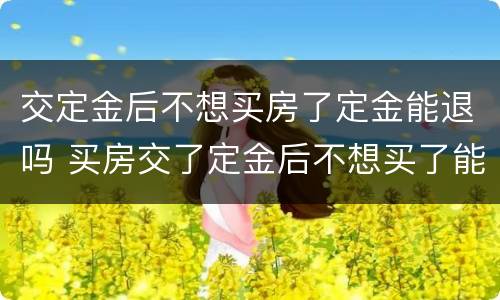 交定金后不想买房了定金能退吗 买房交了定金后不想买了能退定金吗