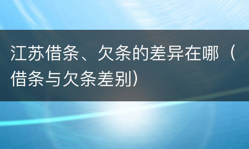 江苏借条、欠条的差异在哪（借条与欠条差别）