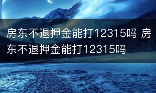 房东不退押金能打12315吗 房东不退押金能打12315吗