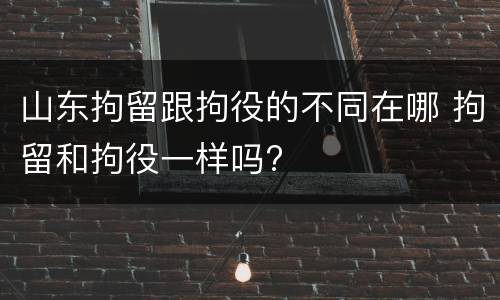 山东拘留跟拘役的不同在哪 拘留和拘役一样吗?