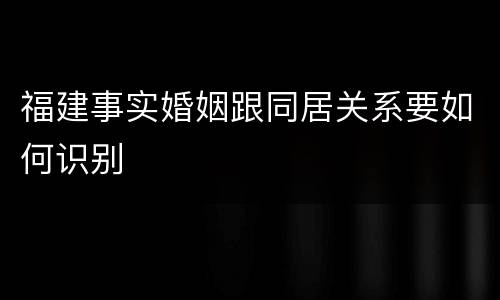 福建事实婚姻跟同居关系要如何识别